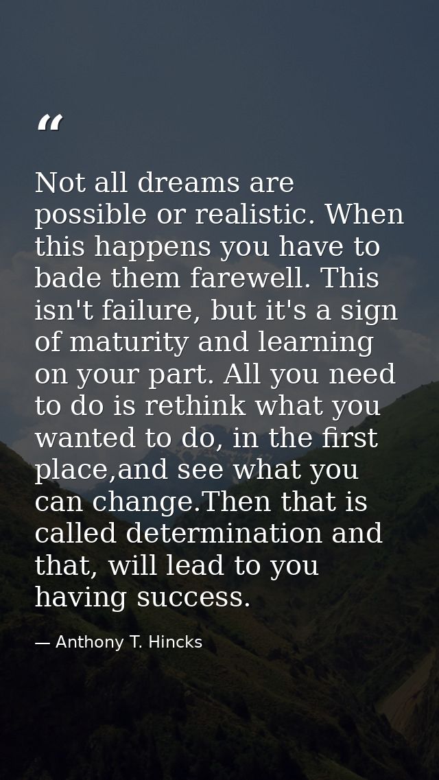 Not all dreams are possible or realistic. When this happens you have to bade them farewell. This isn't failure, but it's — Anthony T. Hincks