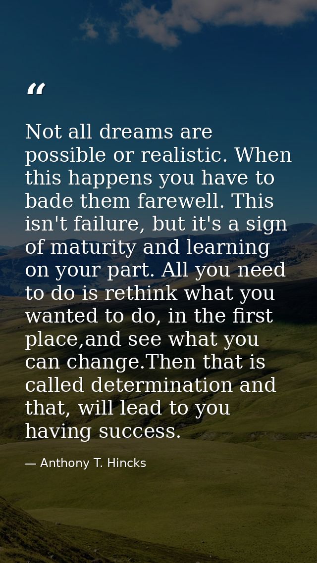 Not all dreams are possible or realistic. When this happens you have to bade them farewell. This isn't failure, but it's — Anthony T. Hincks
