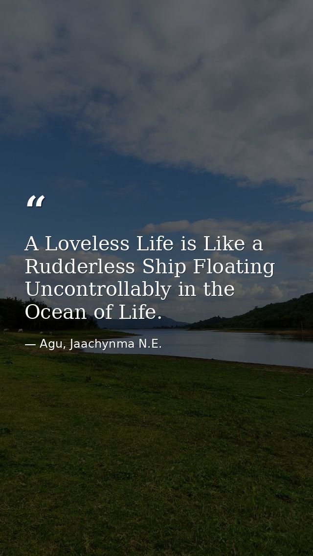 A Loveless Life is Like a Rudderless Ship Floating Uncontrollably in the Ocean of Life. — Agu, Jaachynma N.E.