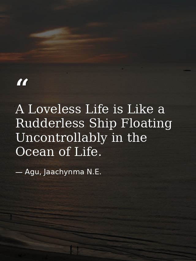 A Loveless Life is Like a Rudderless Ship Floating Uncontrollably in the Ocean of Life. — Agu, Jaachynma N.E.