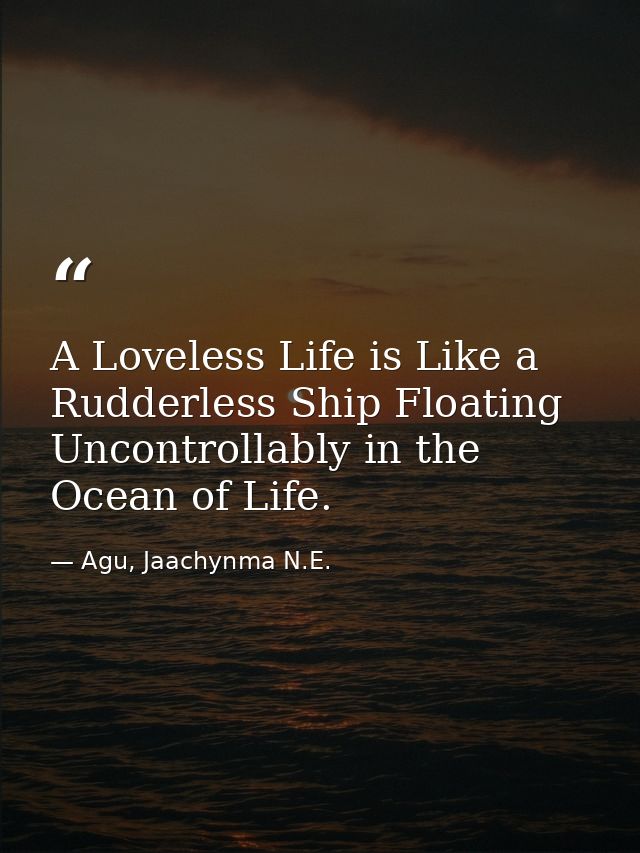 A Loveless Life is Like a Rudderless Ship Floating Uncontrollably in the Ocean of Life. — Agu, Jaachynma N.E.