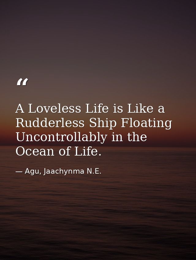 A Loveless Life is Like a Rudderless Ship Floating Uncontrollably in the Ocean of Life. — Agu, Jaachynma N.E.