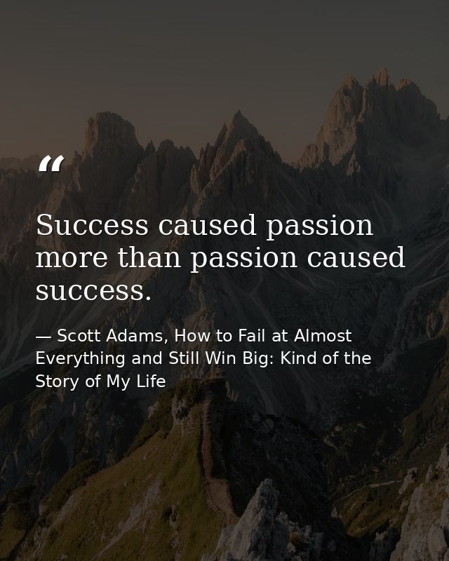Success caused passion more than passion caused success. — Scott Adams, How to Fail at Almost Everything and Still Win Big: Kind of the Story of My Life