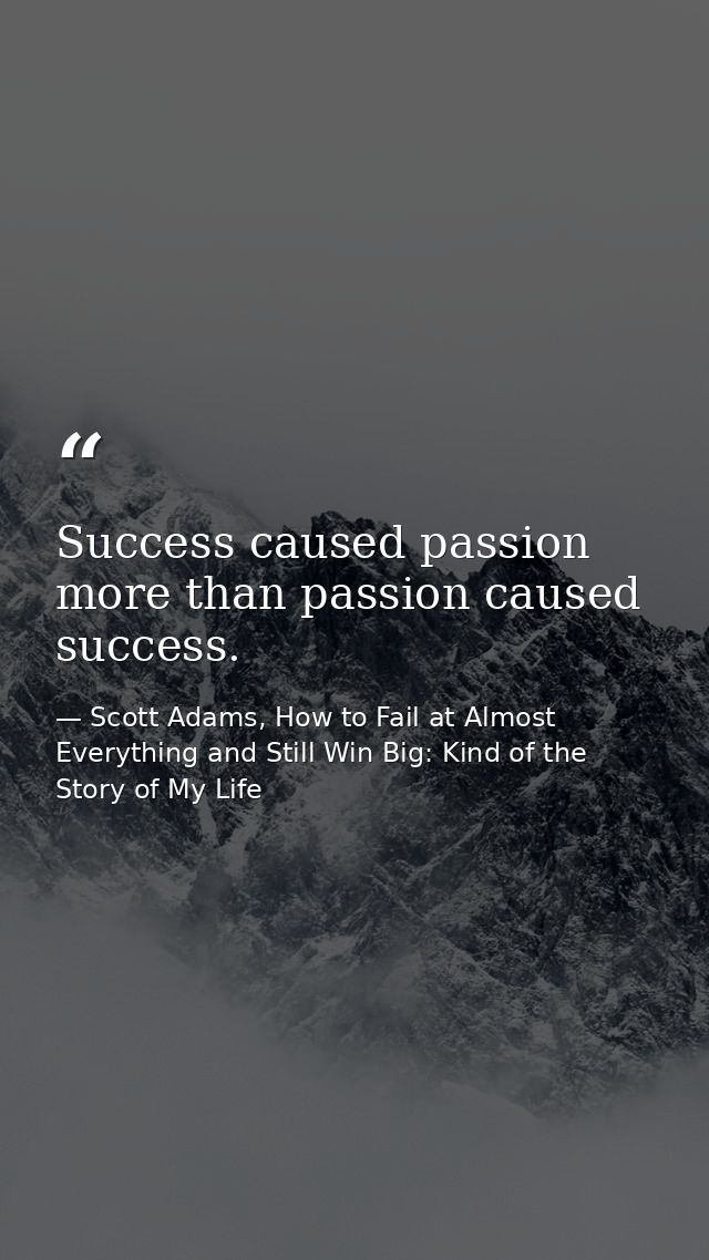 Success caused passion more than passion caused success. — Scott Adams, How to Fail at Almost Everything and Still Win Big: Kind of the Story of My Life