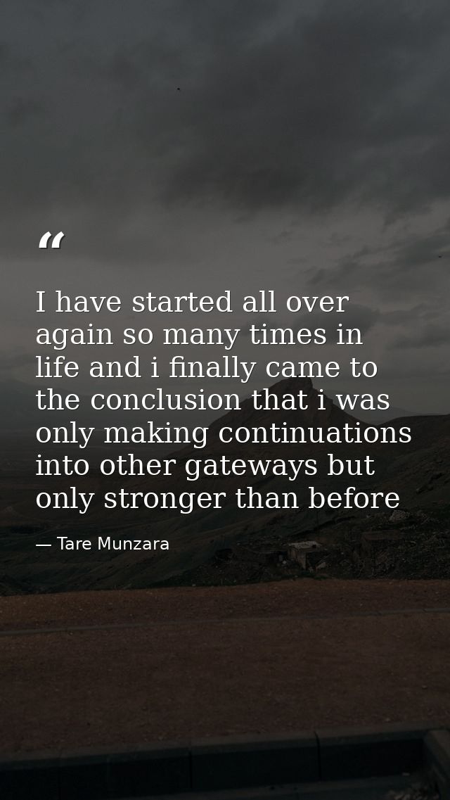 I have started all over again so many times in life and i finally came to the conclusion that i was only making continua — Tare Munzara