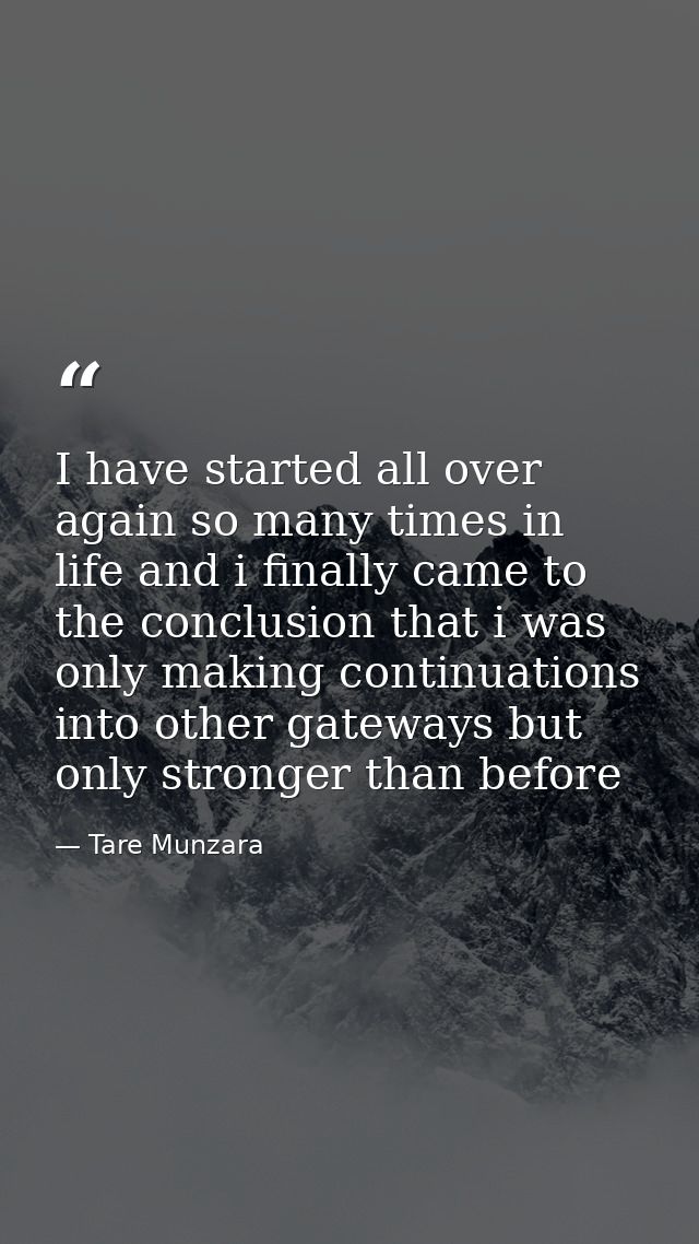 I have started all over again so many times in life and i finally came to the conclusion that i was only making continua — Tare Munzara