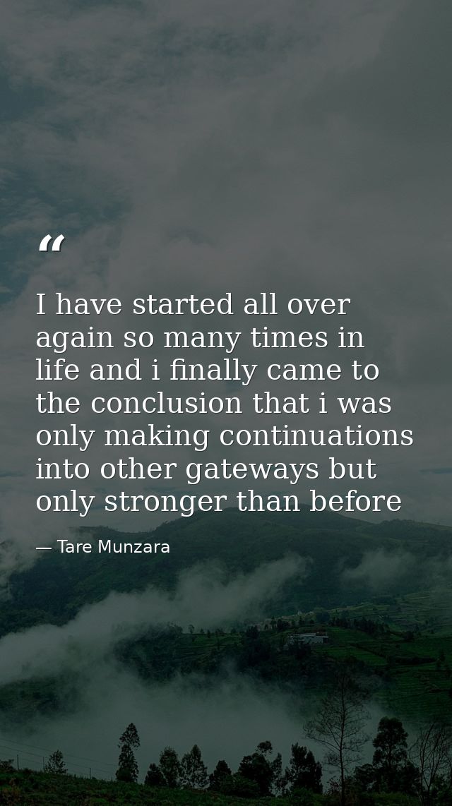 I have started all over again so many times in life and i finally came to the conclusion that i was only making continua — Tare Munzara