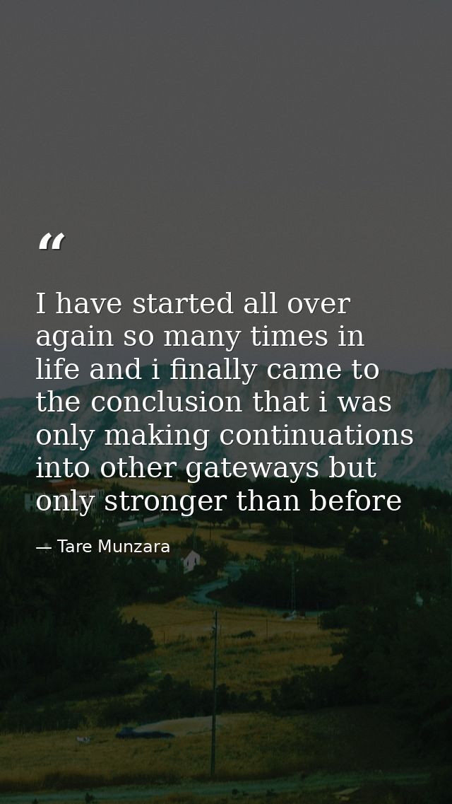 I have started all over again so many times in life and i finally came to the conclusion that i was only making continua — Tare Munzara