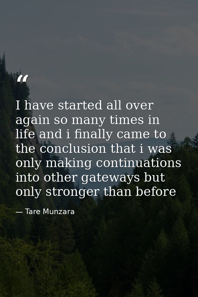 I have started all over again so many times in life and i finally came to the conclusion that i was only making continua — Tare Munzara