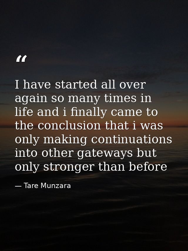 I have started all over again so many times in life and i finally came to the conclusion that i was only making continua — Tare Munzara
