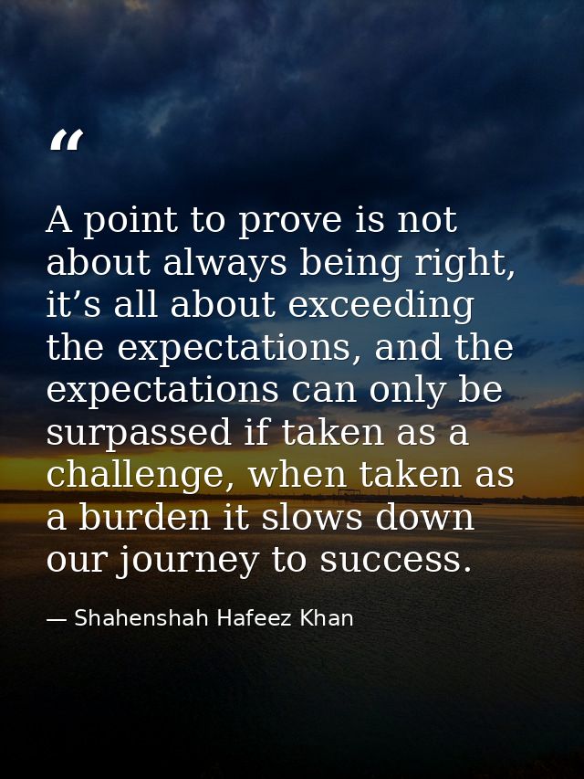A point to prove is not about always being right, it’s all about exceeding the expectations, and the expectations can on — Shahenshah Hafeez Khan