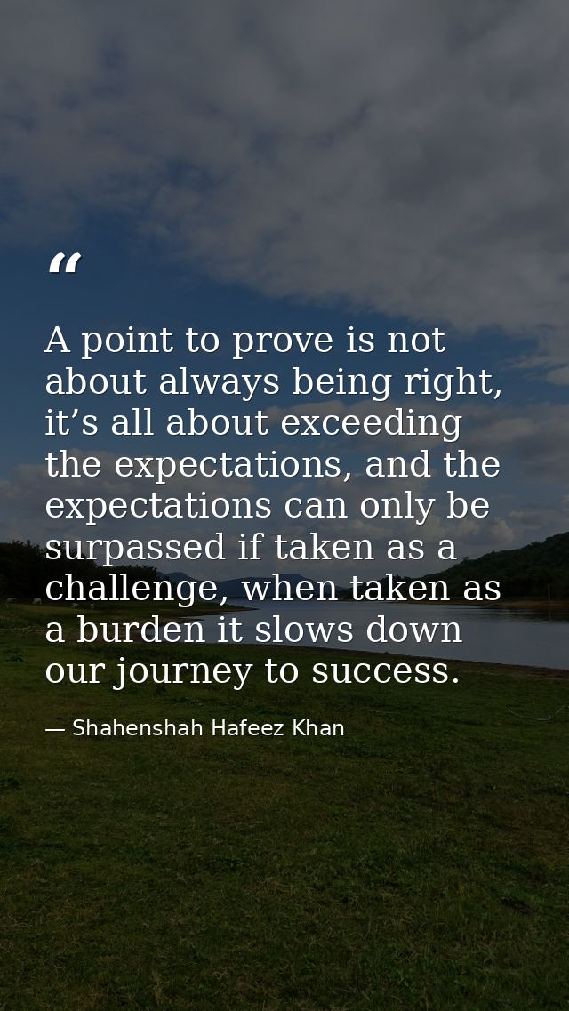 A point to prove is not about always being right, it’s all about exceeding the expectations, and the expectations can on — Shahenshah Hafeez Khan