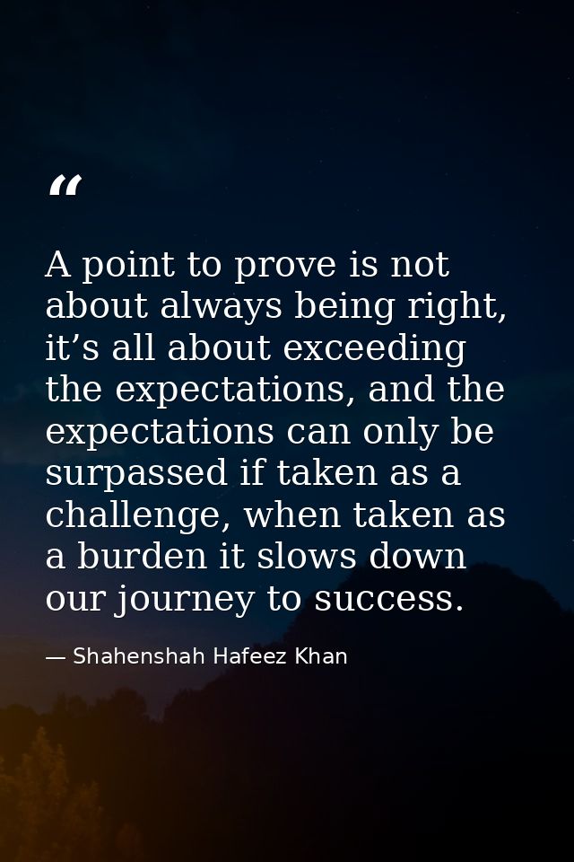 A point to prove is not about always being right, it’s all about exceeding the expectations, and the expectations can on — Shahenshah Hafeez Khan