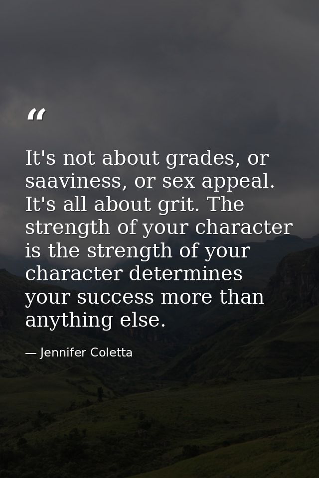 It's not about grades, or saaviness, or sex appeal. It's all about grit. The strength of your character is the strength  — Jennifer Coletta