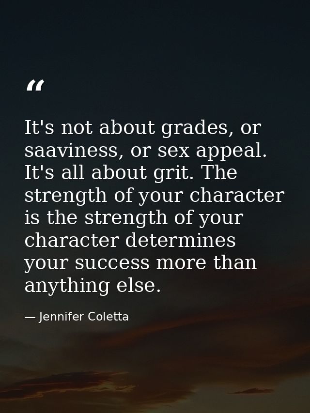 It's not about grades, or saaviness, or sex appeal. It's all about grit. The strength of your character is the strength  — Jennifer Coletta