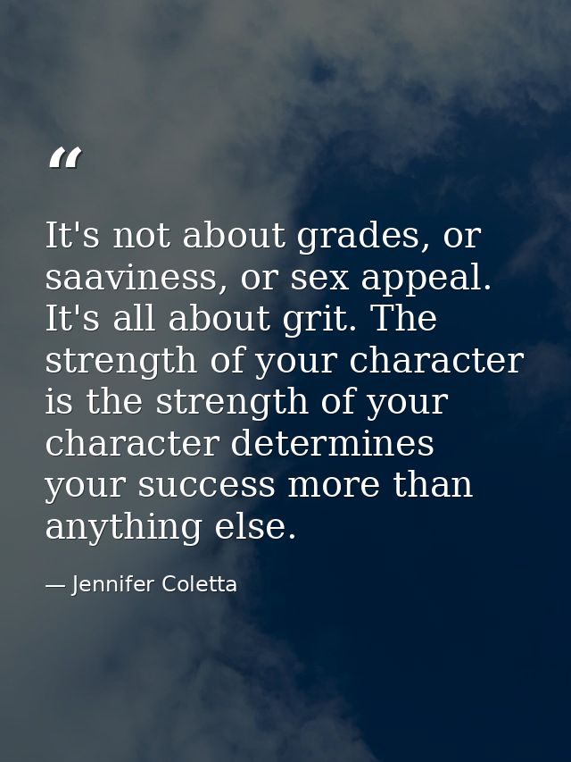 It's not about grades, or saaviness, or sex appeal. It's all about grit. The strength of your character is the strength  — Jennifer Coletta