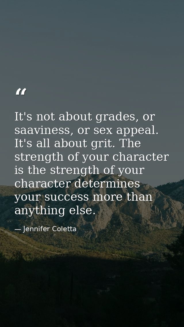 It's not about grades, or saaviness, or sex appeal. It's all about grit. The strength of your character is the strength  — Jennifer Coletta