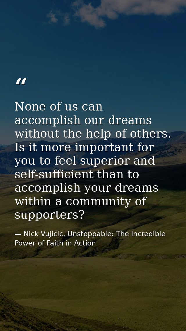 None of us can accomplish our dreams without the help of others. Is it more important for you to feel superior and self- — Nick Vujicic, Unstoppable: The Incredible Power of Faith in Action