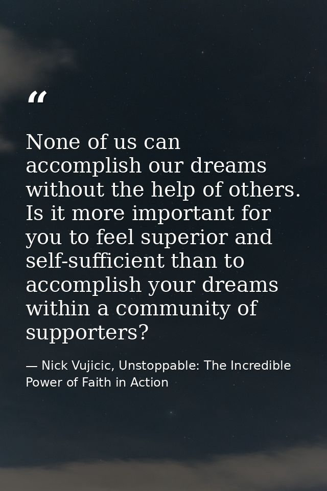 None of us can accomplish our dreams without the help of others. Is it more important for you to feel superior and self- — Nick Vujicic, Unstoppable: The Incredible Power of Faith in Action