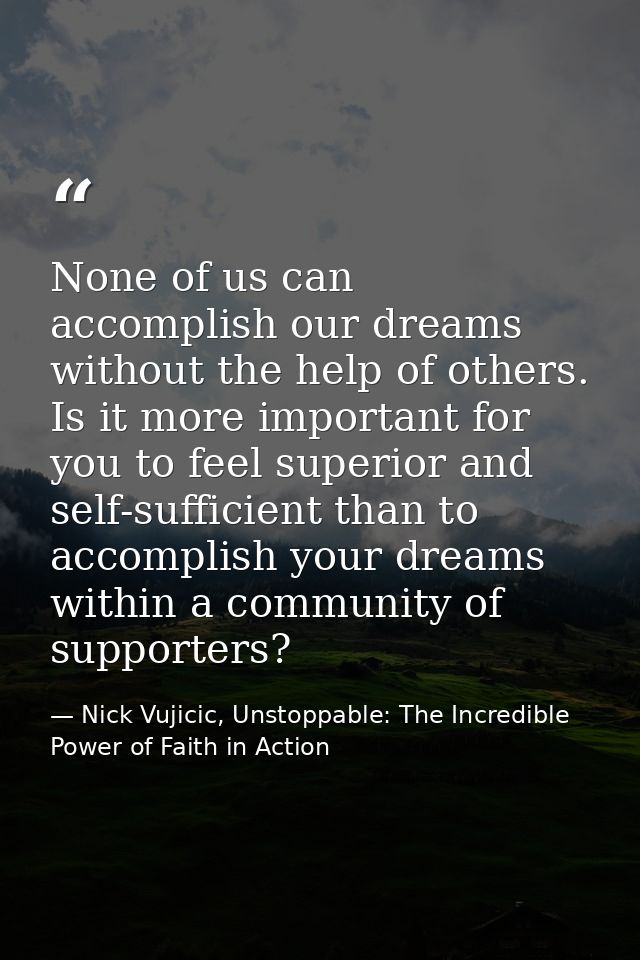None of us can accomplish our dreams without the help of others. Is it more important for you to feel superior and self- — Nick Vujicic, Unstoppable: The Incredible Power of Faith in Action