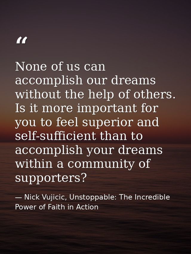 None of us can accomplish our dreams without the help of others. Is it more important for you to feel superior and self- — Nick Vujicic, Unstoppable: The Incredible Power of Faith in Action