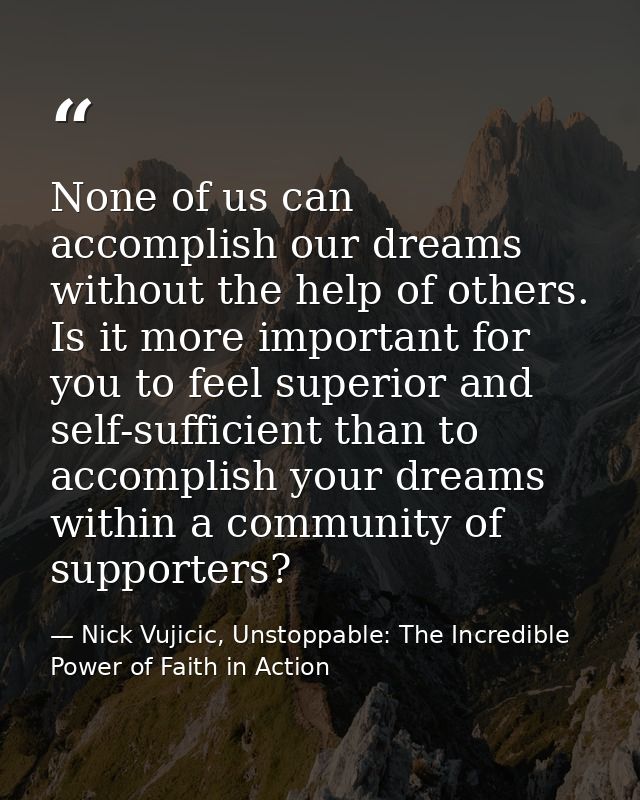 None of us can accomplish our dreams without the help of others. Is it more important for you to feel superior and self- — Nick Vujicic, Unstoppable: The Incredible Power of Faith in Action