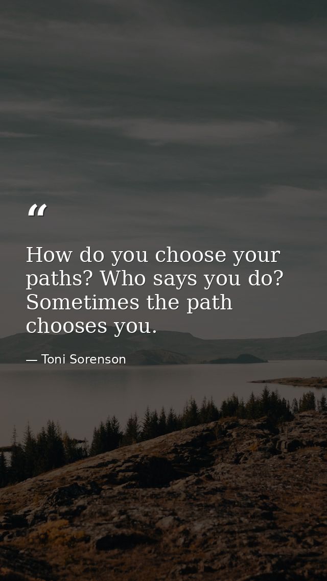 How do you choose your paths? Who says you do? Sometimes the path chooses you. — Toni Sorenson