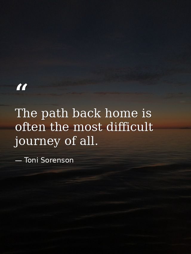 The path back home is often the most difficult journey of all. — Toni Sorenson
