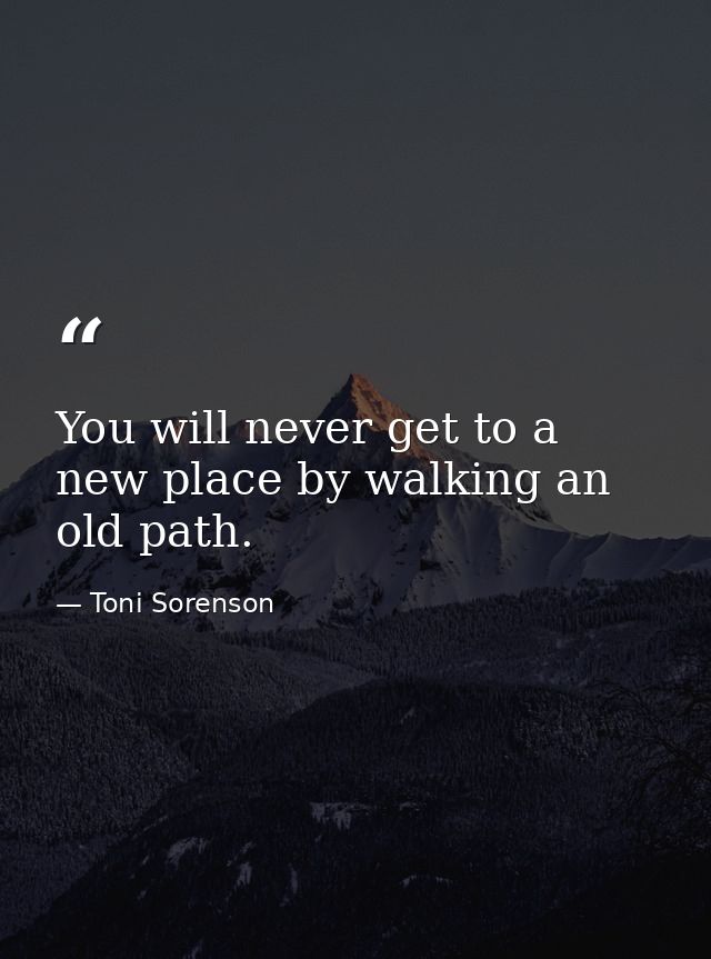 You will never get to a new place by walking an old path. — Toni Sorenson