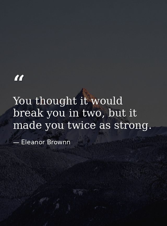 You thought it would break you in two, but it made you twice as strong. — Eleanor Brownn