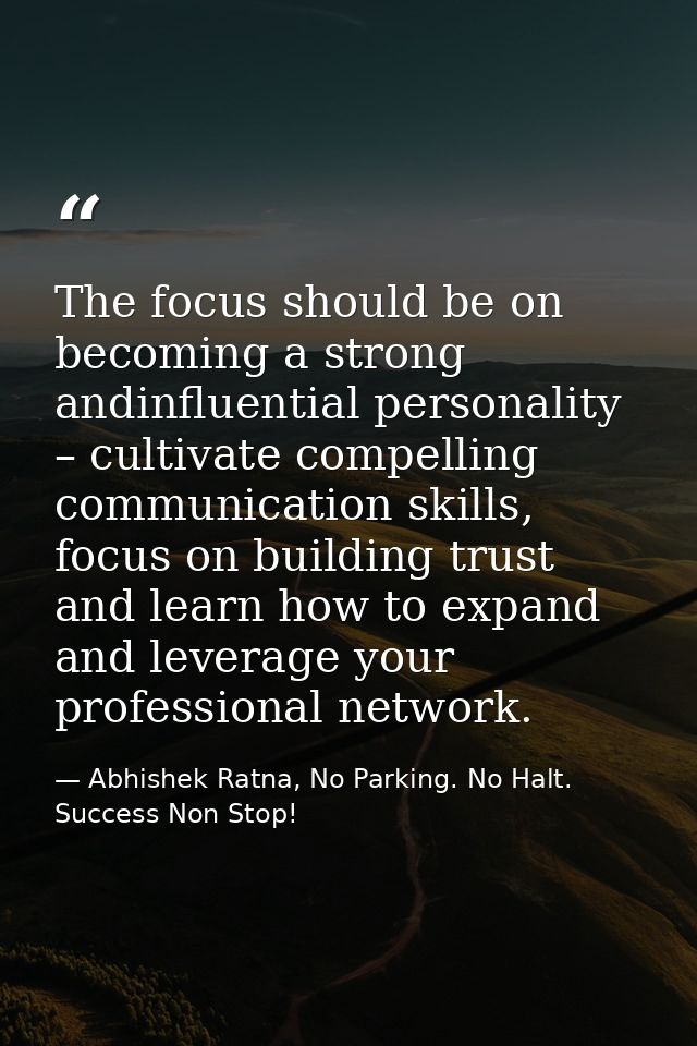 The focus should be on becoming a strong andinfluential personality – cultivate compelling communication skills, focus o — Abhishek Ratna, No Parking. No Halt. Success Non Stop!