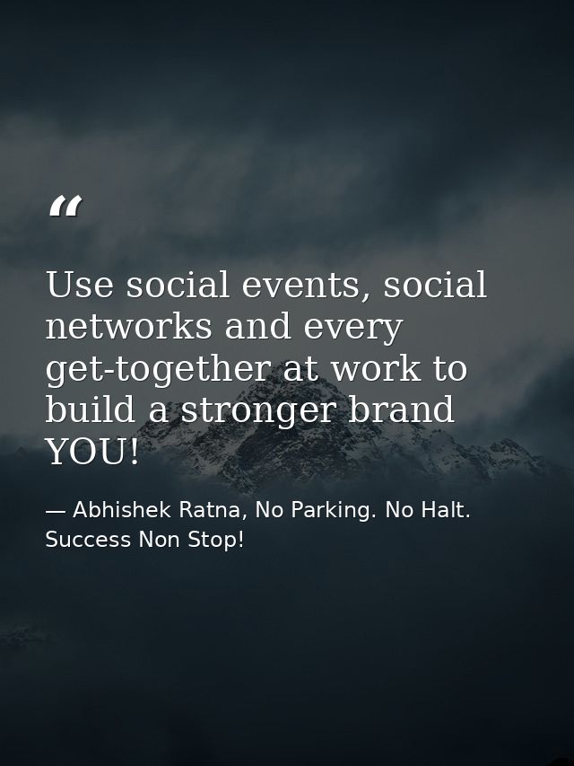 Use social events, social networks and every get-together at work to build a stronger brand YOU! — Abhishek Ratna, No Parking. No Halt. Success Non Stop!