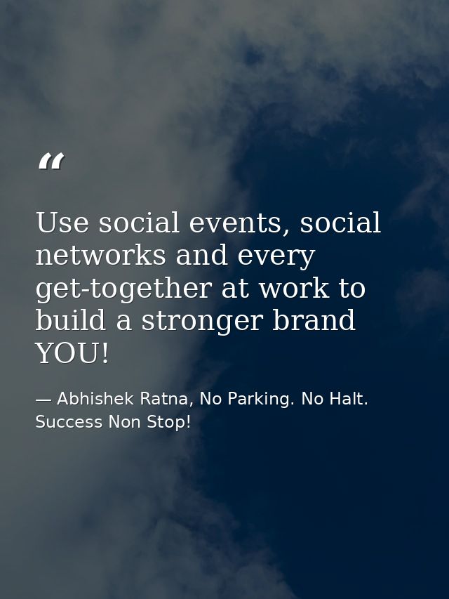 Use social events, social networks and every get-together at work to build a stronger brand YOU! — Abhishek Ratna, No Parking. No Halt. Success Non Stop!