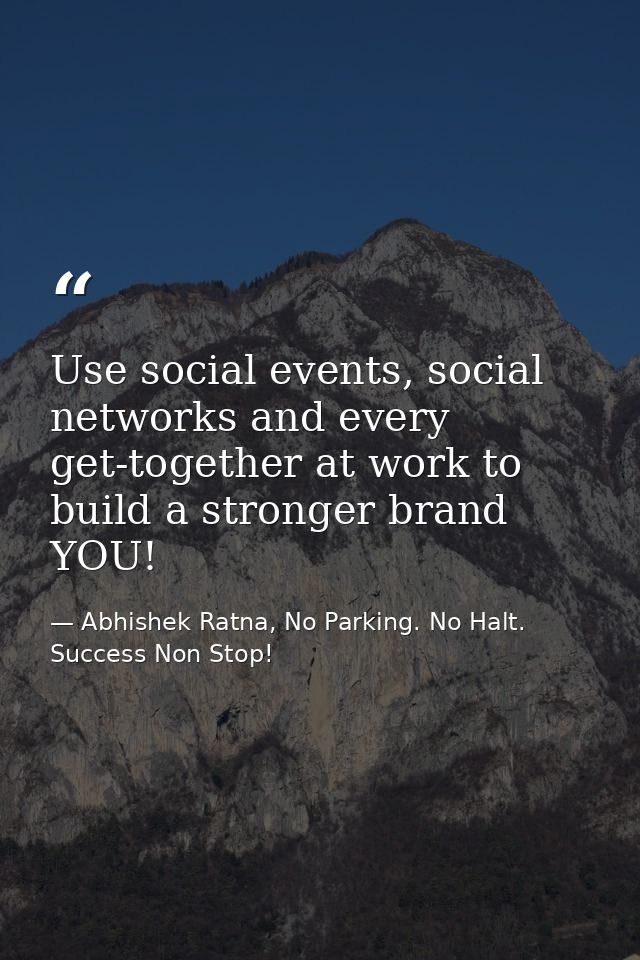 Use social events, social networks and every get-together at work to build a stronger brand YOU! — Abhishek Ratna, No Parking. No Halt. Success Non Stop!