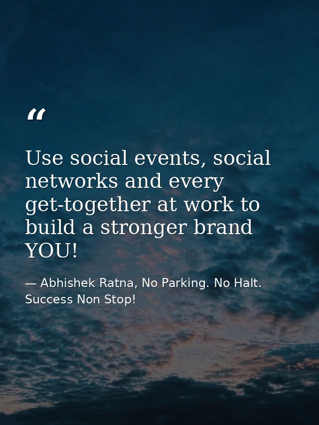 Use social events, social networks and every get-together at work to build a stronger brand YOU! — Abhishek Ratna, No Parking. No Halt. Success Non Stop!
