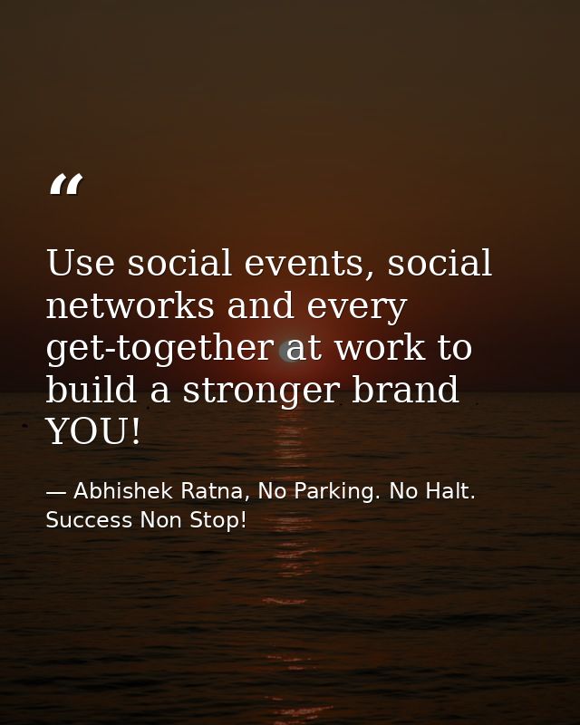 Use social events, social networks and every get-together at work to build a stronger brand YOU! — Abhishek Ratna, No Parking. No Halt. Success Non Stop!