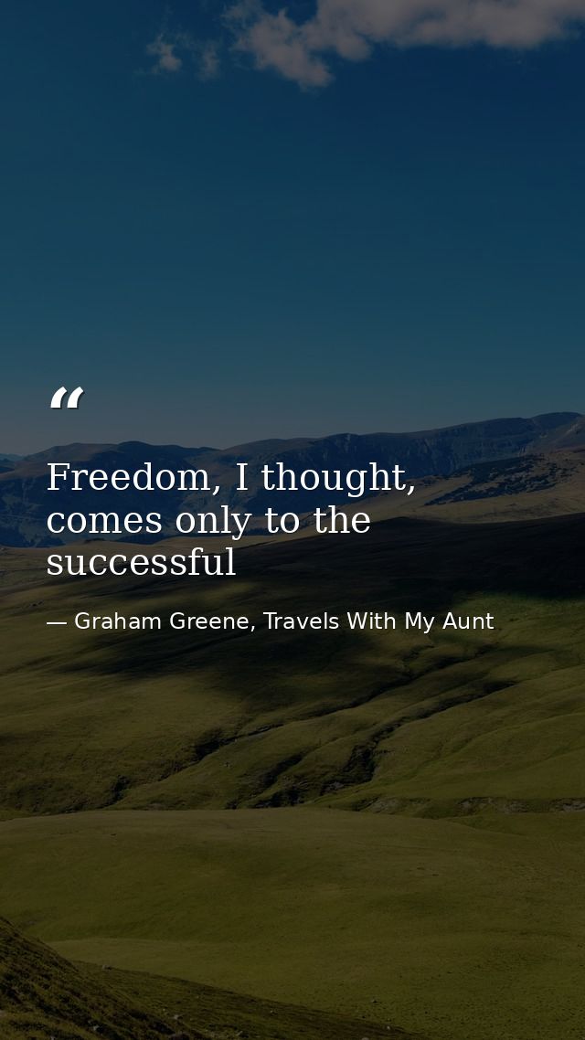 Freedom, I thought, comes only to the successful — Graham Greene, Travels With My Aunt