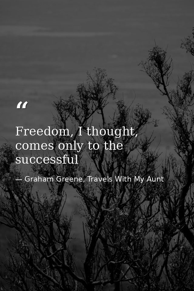 Freedom, I thought, comes only to the successful — Graham Greene, Travels With My Aunt