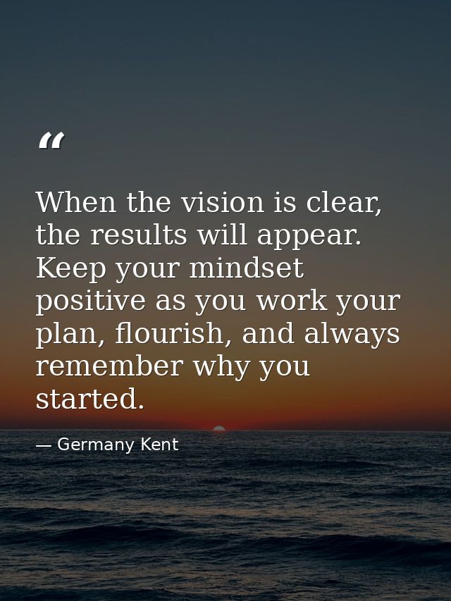 When the vision is clear, the results will appear. Keep your mindset positive as you work your plan, flourish, and alway — Germany Kent