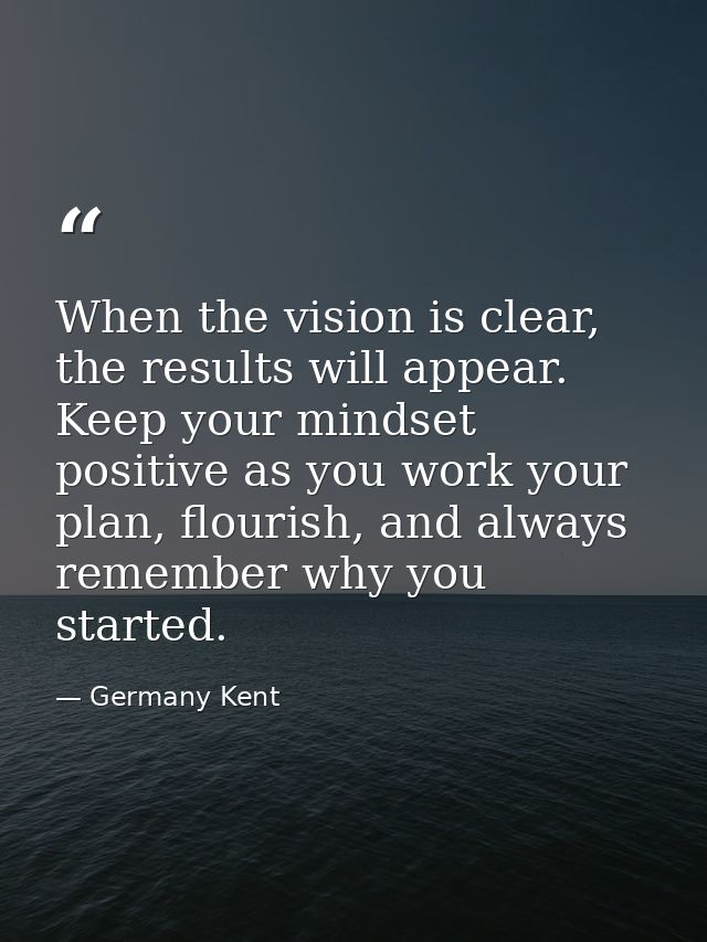 When the vision is clear, the results will appear. Keep your mindset positive as you work your plan, flourish, and alway — Germany Kent