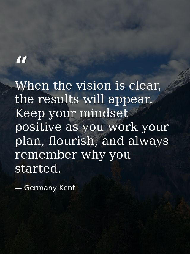 When the vision is clear, the results will appear. Keep your mindset positive as you work your plan, flourish, and alway — Germany Kent