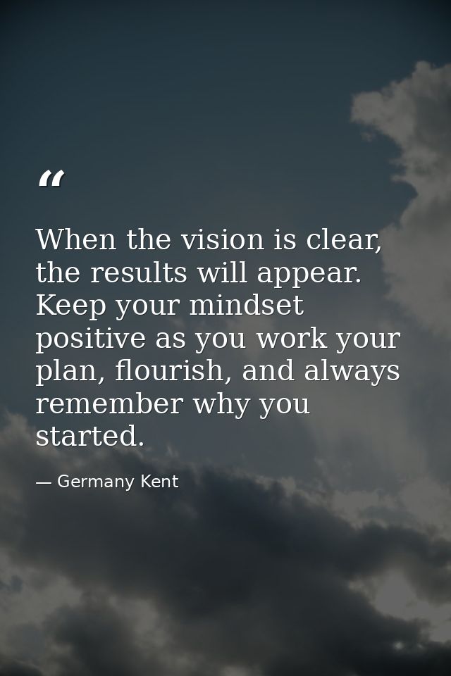 When the vision is clear, the results will appear. Keep your mindset positive as you work your plan, flourish, and alway — Germany Kent