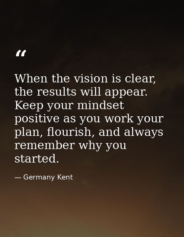 When the vision is clear, the results will appear. Keep your mindset positive as you work your plan, flourish, and alway — Germany Kent
