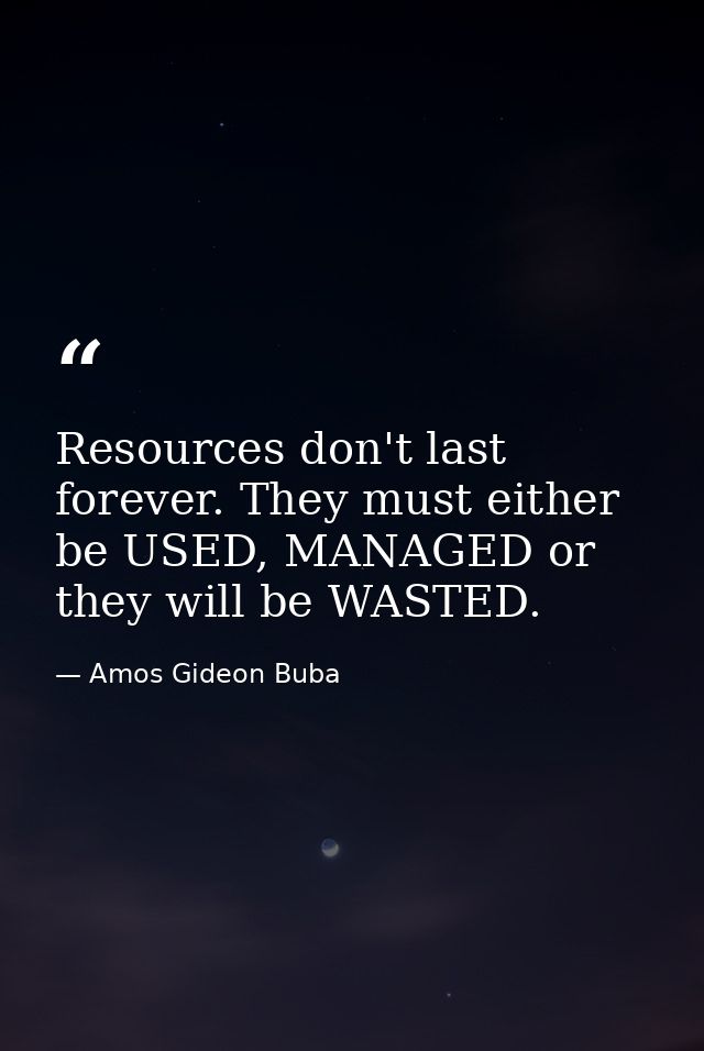 Resources don't last forever. They must either be USED, MANAGED or they will be WASTED. — Amos Gideon Buba