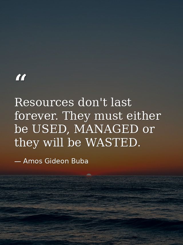 Resources don't last forever. They must either be USED, MANAGED or they will be WASTED. — Amos Gideon Buba