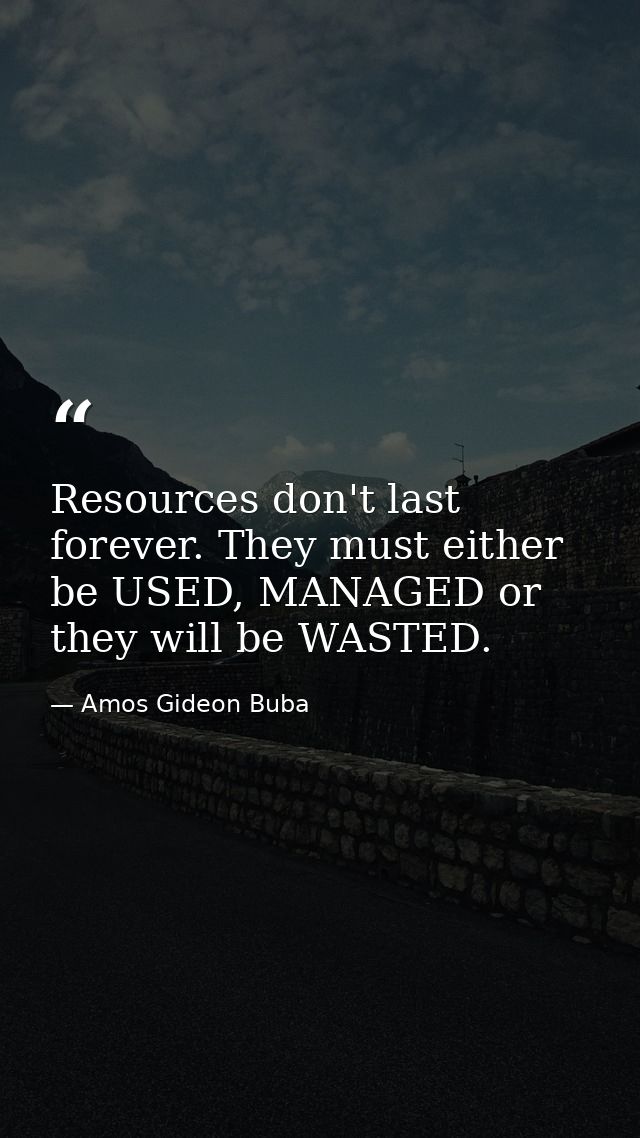Resources don't last forever. They must either be USED, MANAGED or they will be WASTED. — Amos Gideon Buba
