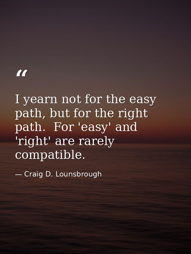 I yearn not for the easy path, but for the right path.  For 'easy' and 'right' are rarely compatible. — Craig D. Lounsbrough