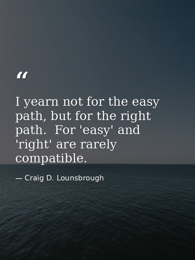 I yearn not for the easy path, but for the right path.  For 'easy' and 'right' are rarely compatible. — Craig D. Lounsbrough