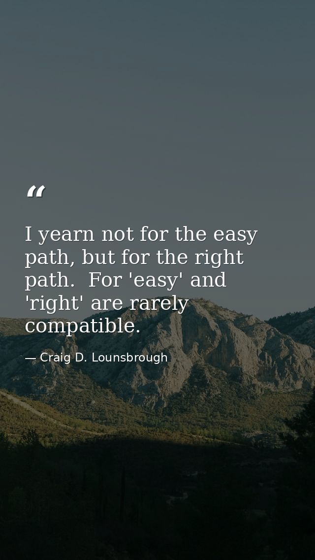 I yearn not for the easy path, but for the right path.  For 'easy' and 'right' are rarely compatible. — Craig D. Lounsbrough