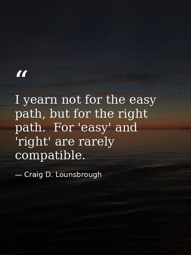I yearn not for the easy path, but for the right path.  For 'easy' and 'right' are rarely compatible. — Craig D. Lounsbrough